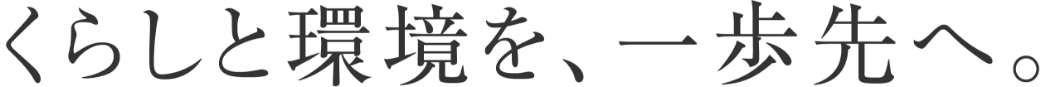 くらしと環境を、一歩先へ。